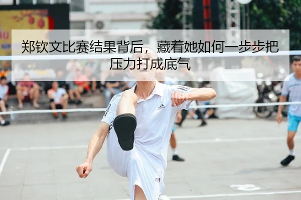 郑钦文比赛结果背后，藏着她如何一步步把压力打成底气